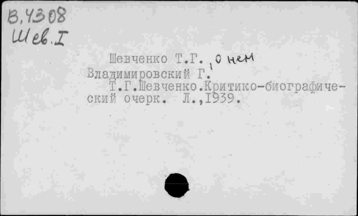 ﻿8.У302
УЫ.Х
Шевченко Т.Г. ^0 Зладимировский Г.
Т.Г. Шевченко.Критико-биографиче ский очерк. Л.,1939.